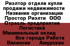 Риэлтор отдела купли-продажи недвижимости › Название организации ­ Простор-Риэлти, ООО › Отрасль предприятия ­ Логистика › Минимальный оклад ­ 150 000 - Все города Работа » Вакансии   . Амурская обл.,Архаринский р-н